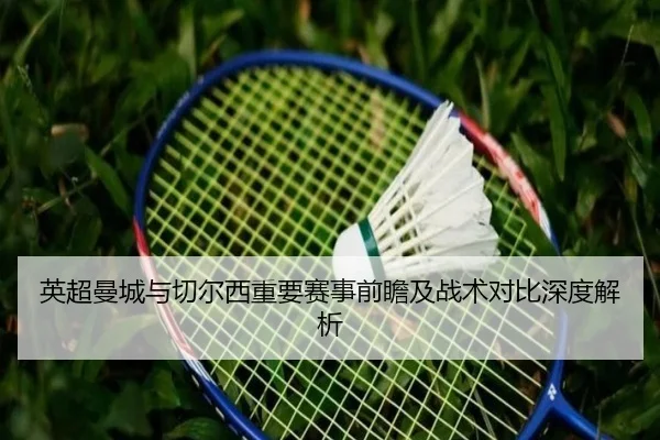 英超曼城与切尔西重要赛事前瞻及战术对比深度解析（Kaiyun）